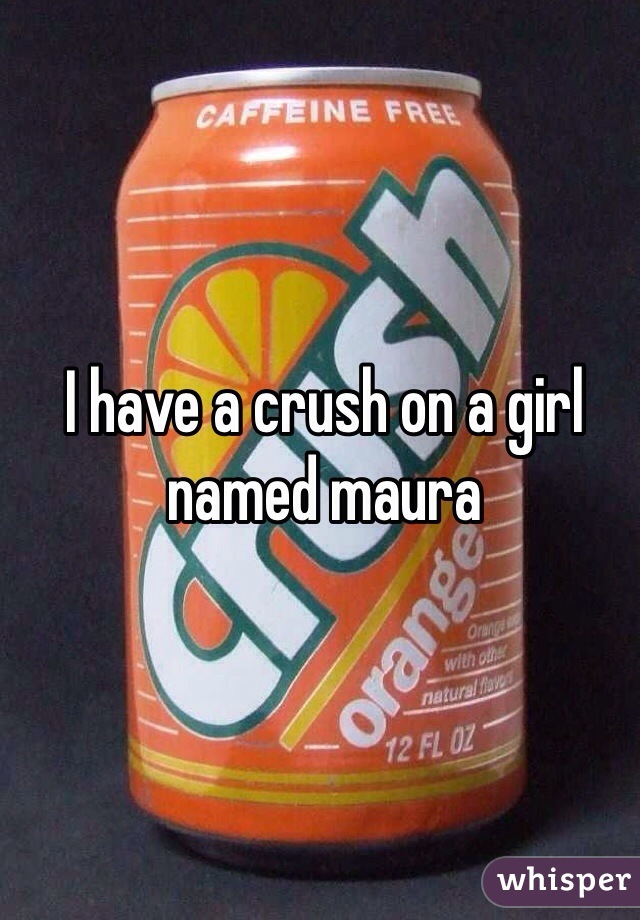 I have a crush on a girl named maura