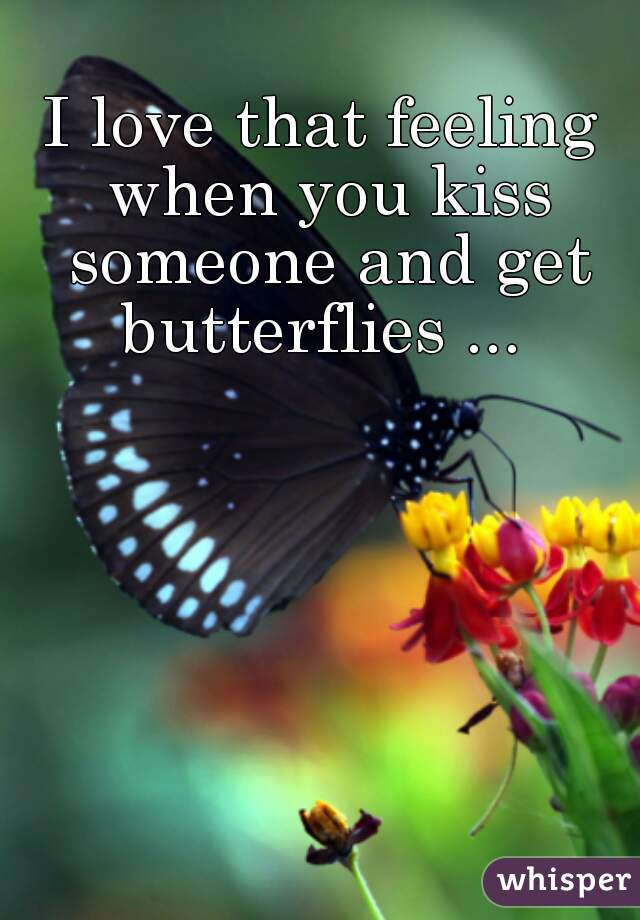 I love that feeling when you kiss someone and get butterflies ... 
