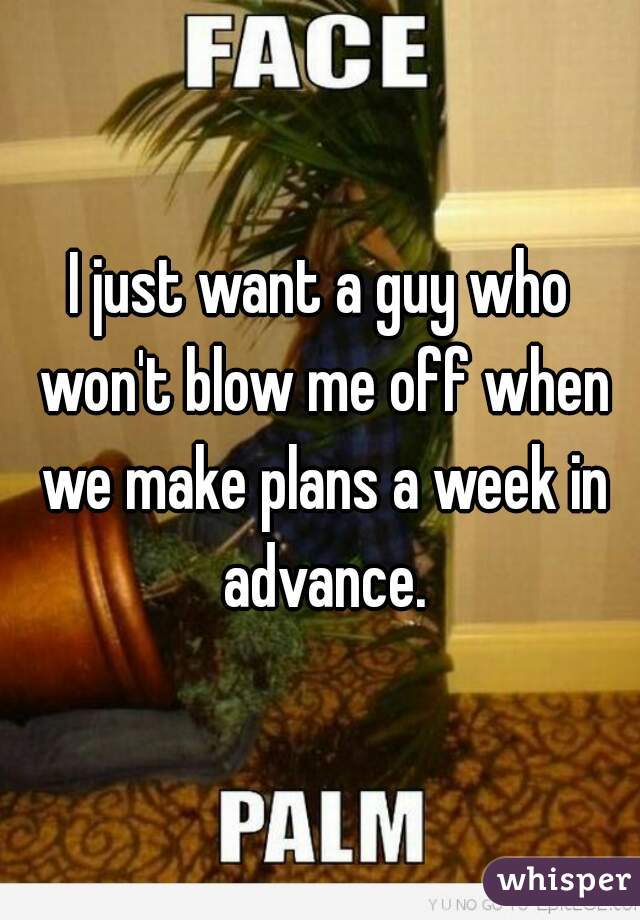 I just want a guy who won't blow me off when we make plans a week in advance.