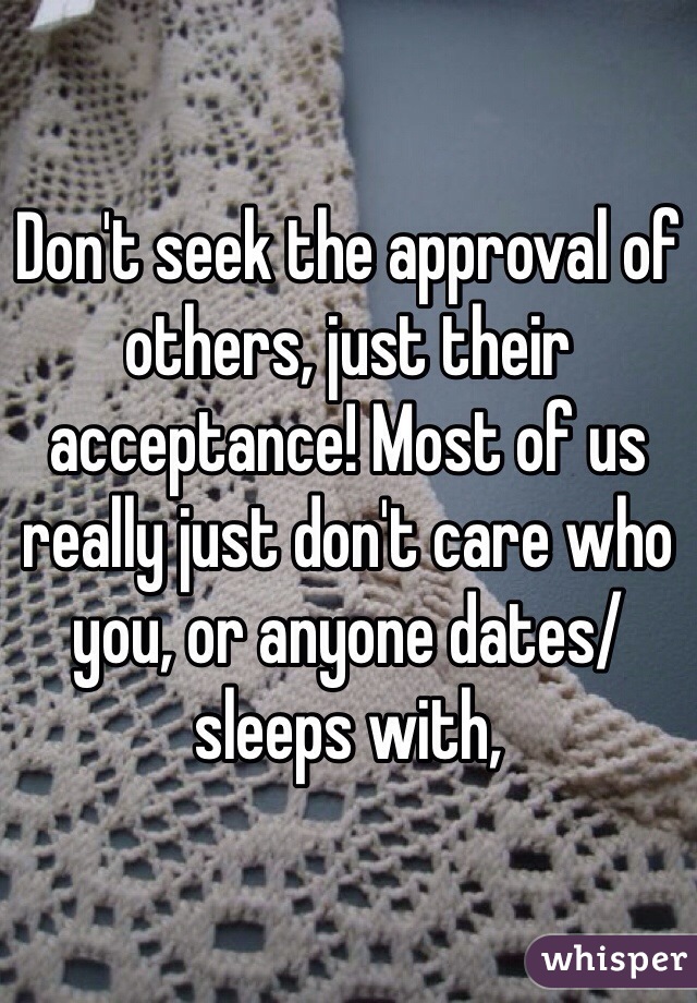 Don't seek the approval of others, just their acceptance! Most of us really just don't care who you, or anyone dates/sleeps with,