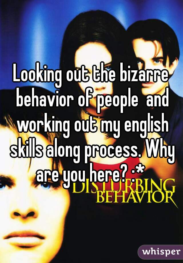 Looking out the bizarre behavior of people  and working out my english skills along process. Why are you here? :* 