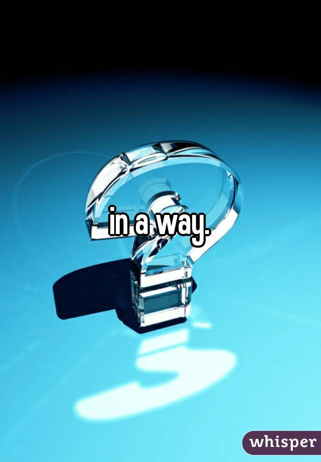 in a way.