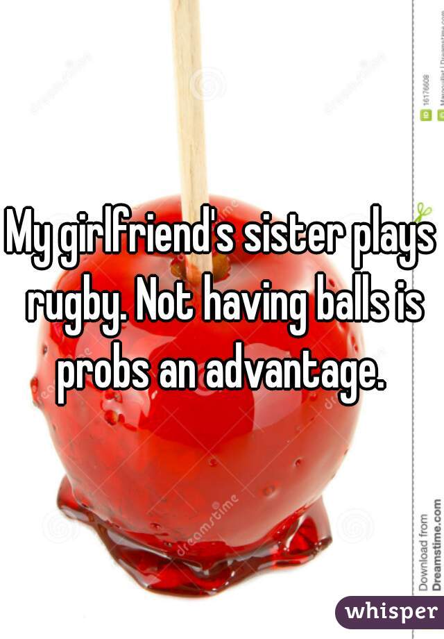 My girlfriend's sister plays rugby. Not having balls is probs an advantage. 