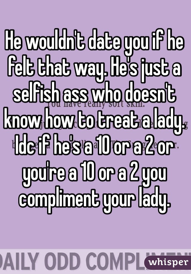 He wouldn't date you if he felt that way. He's just a selfish ass who doesn't know how to treat a lady. Idc if he's a 10 or a 2 or you're a 10 or a 2 you compliment your lady.