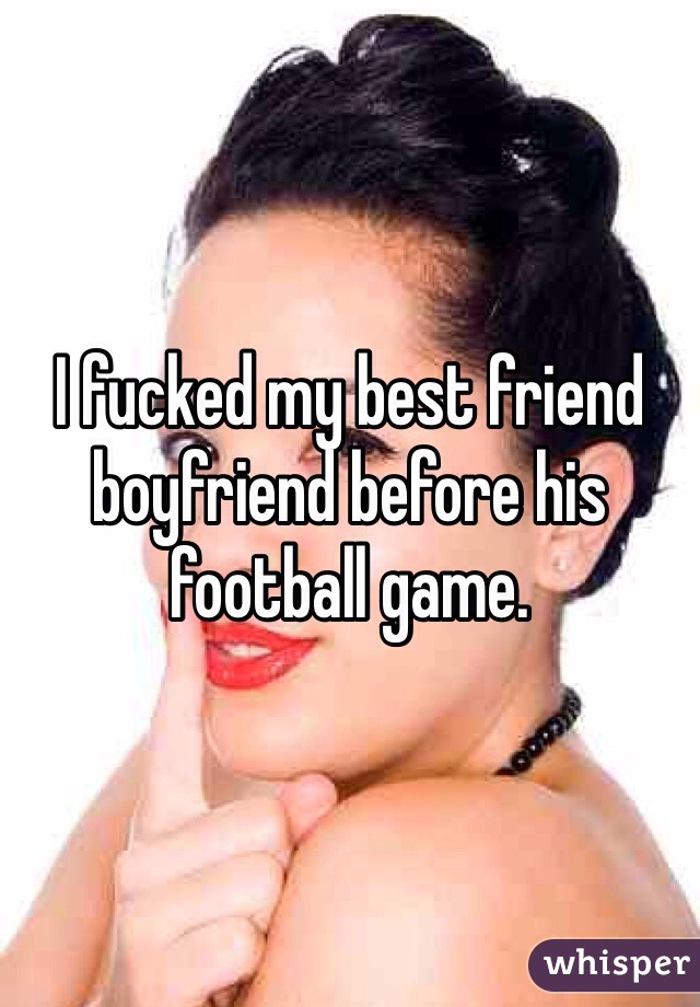 I fucked my best friend boyfriend before his football game. 