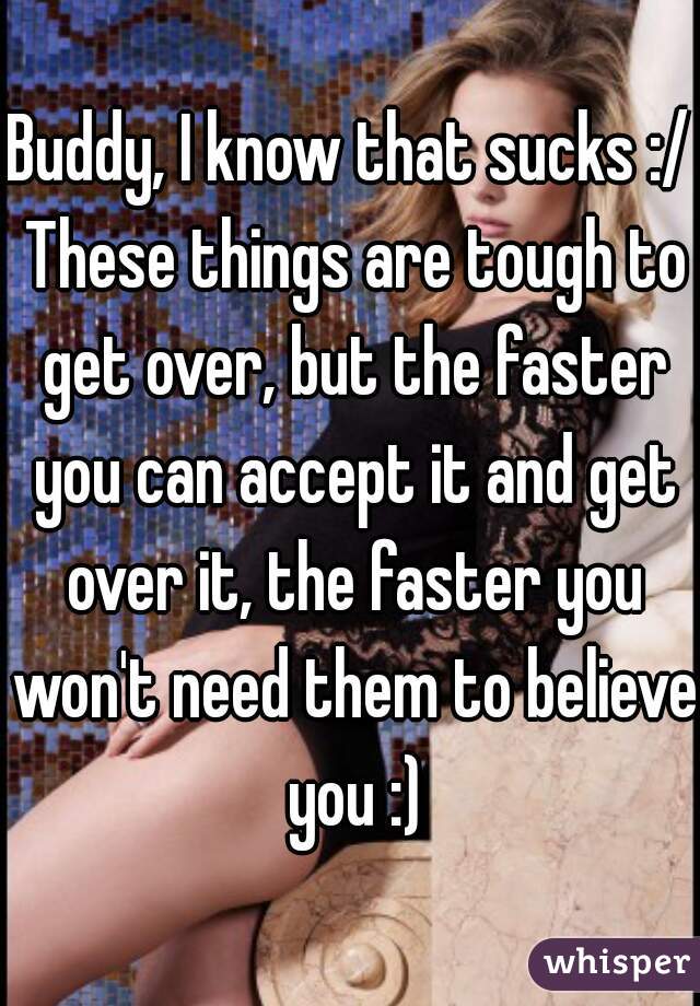 Buddy, I know that sucks :/ These things are tough to get over, but the faster you can accept it and get over it, the faster you won't need them to believe you :)