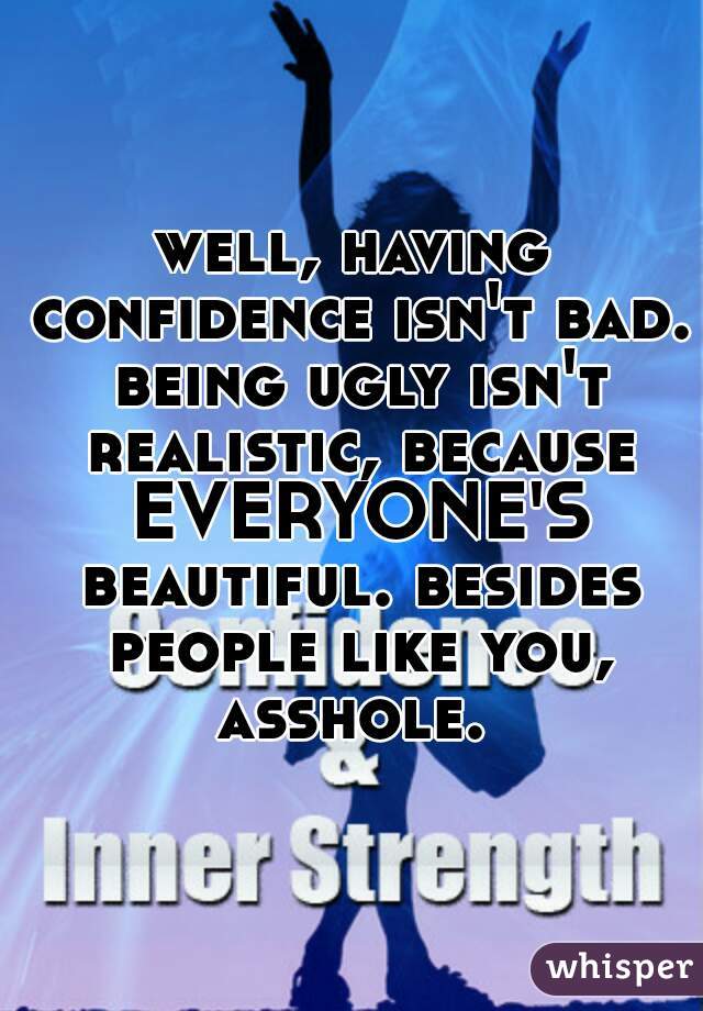 well, having confidence isn't bad. being ugly isn't realistic, because EVERYONE'S beautiful. besides people like you, asshole. 