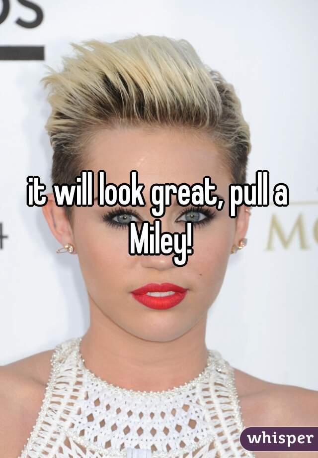 it will look great, pull a Miley!