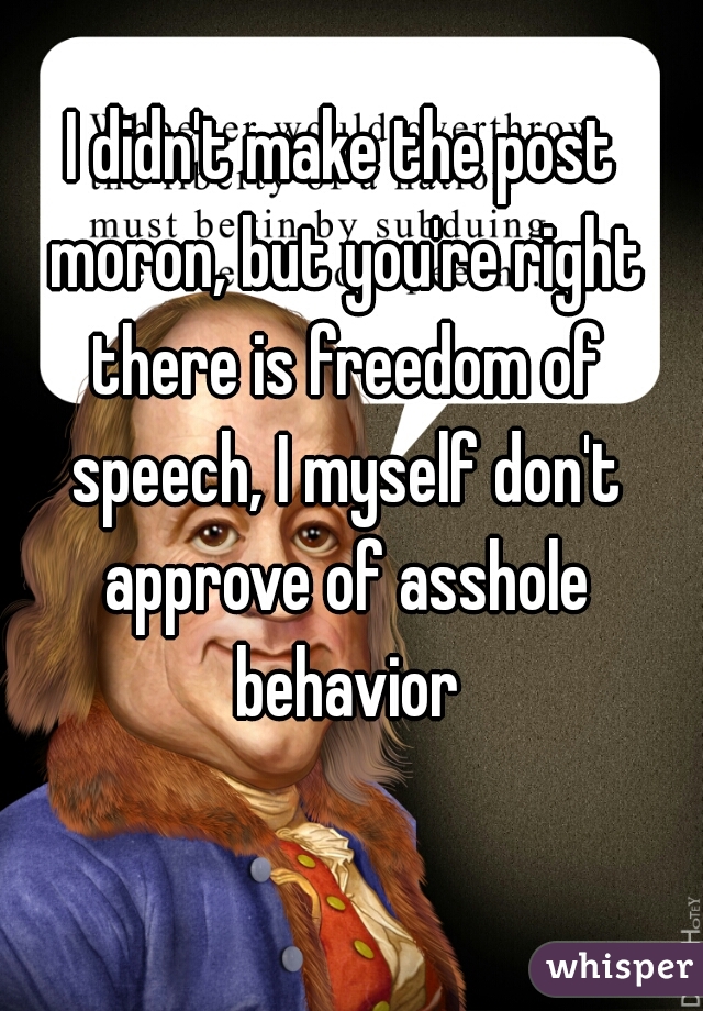 I didn't make the post moron, but you're right there is freedom of speech, I myself don't approve of asshole behavior