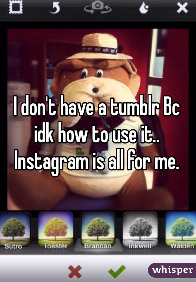 I don't have a tumblr Bc idk how to use it.. Instagram is all for me.