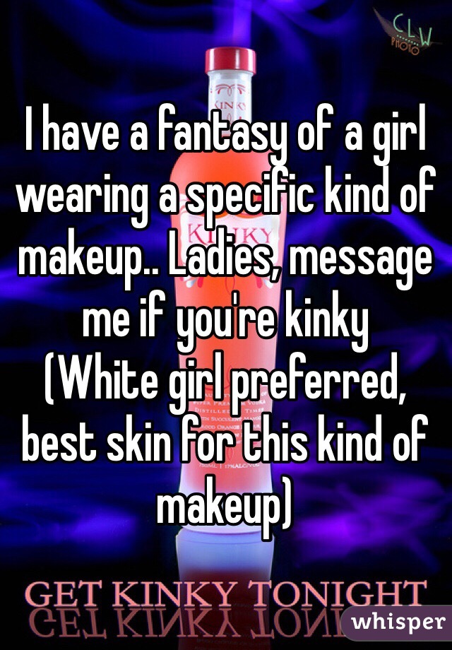 I have a fantasy of a girl wearing a specific kind of makeup.. Ladies, message me if you're kinky
(White girl preferred, best skin for this kind of makeup) 