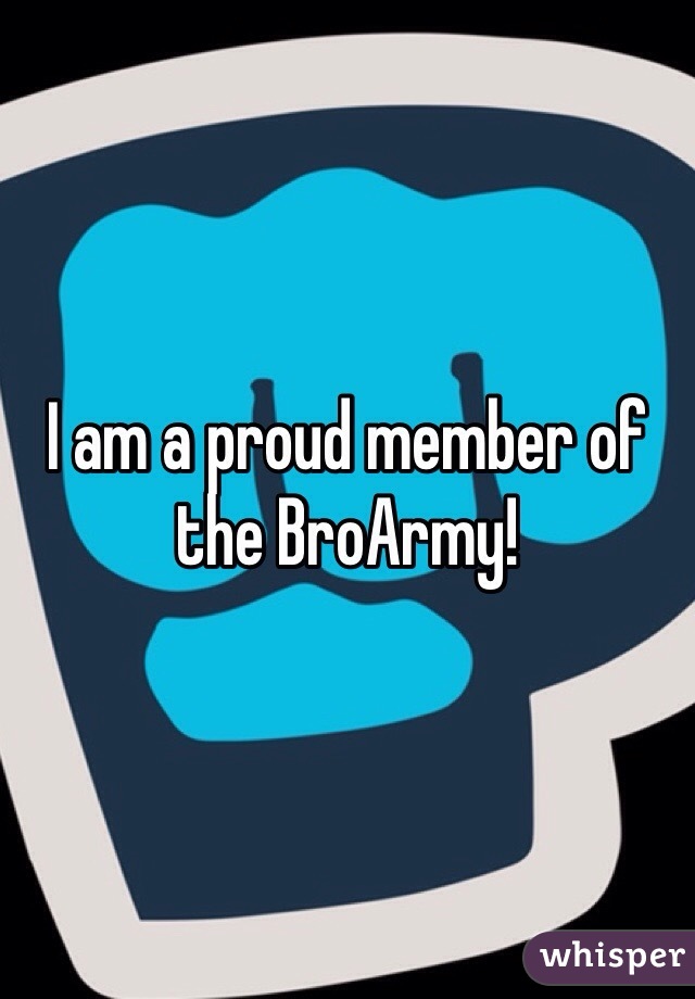 I am a proud member of the BroArmy!