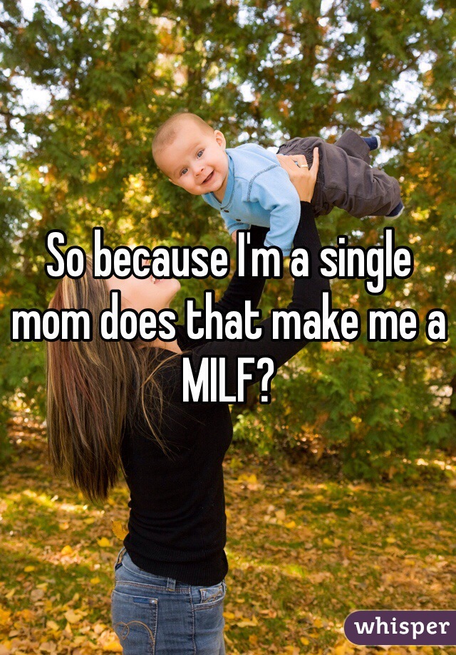 So because I'm a single mom does that make me a MILF?