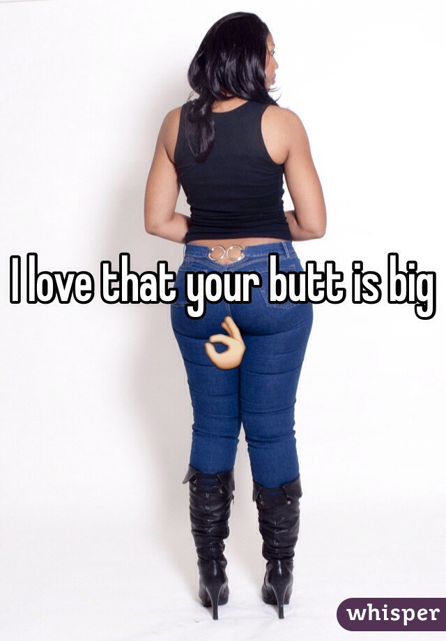 I love that your butt is big 👌