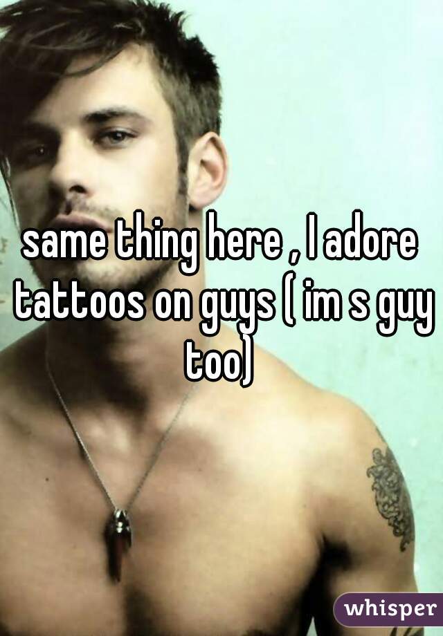 same thing here , I adore tattoos on guys ( im s guy too) 