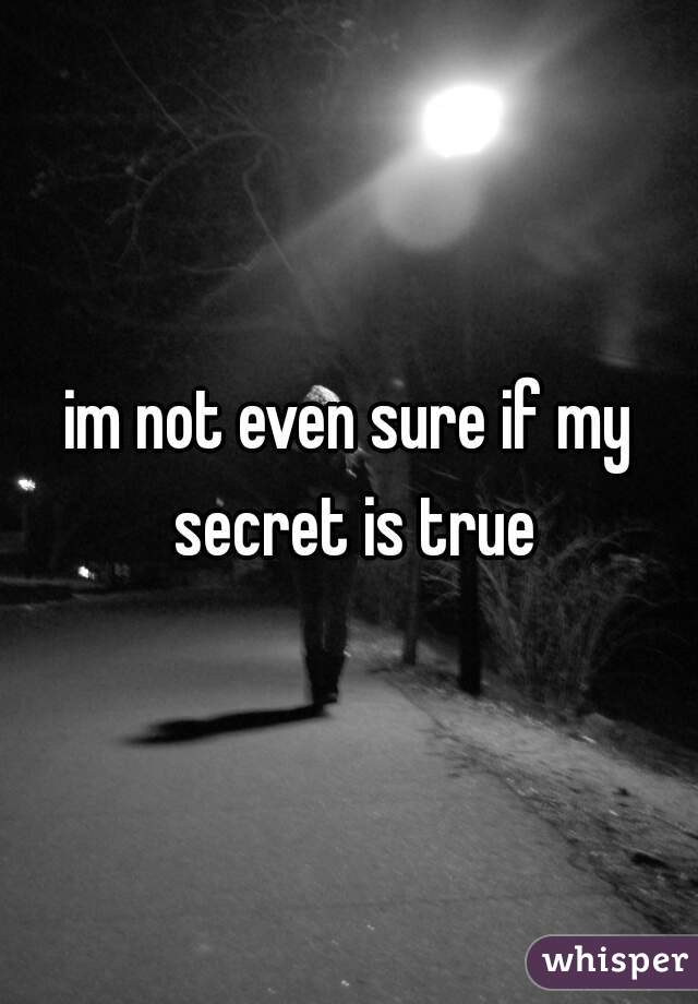 im not even sure if my secret is true
