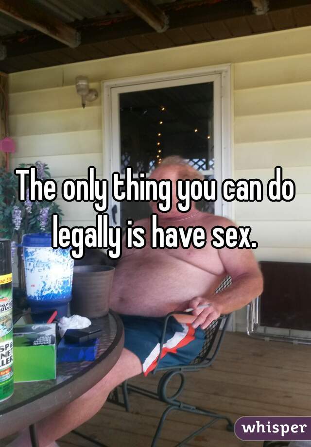 The only thing you can do legally is have sex. 
