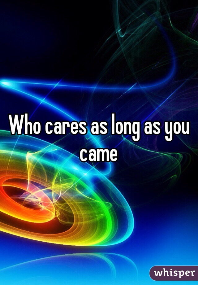 Who cares as long as you came 