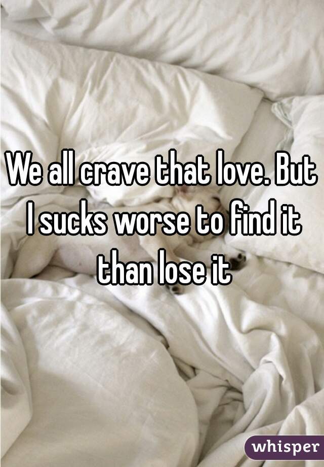 We all crave that love. But I sucks worse to find it than lose it