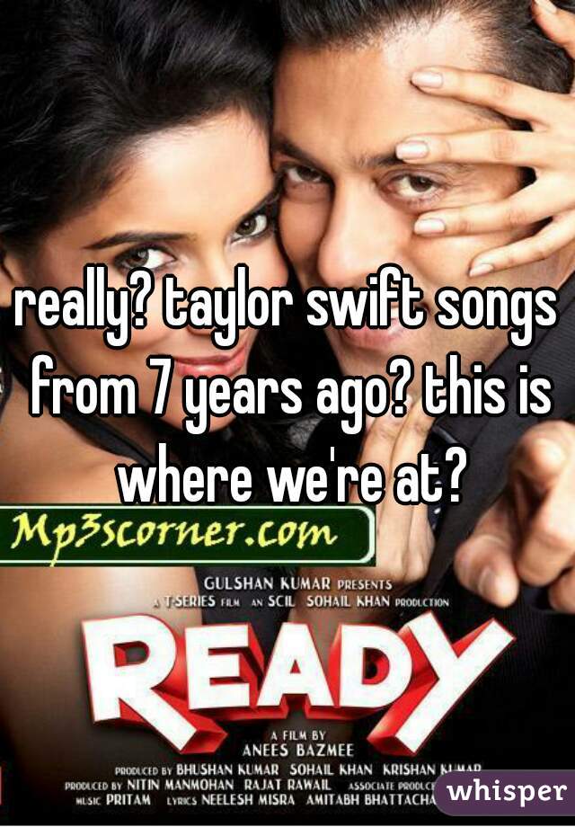 really? taylor swift songs from 7 years ago? this is where we're at?