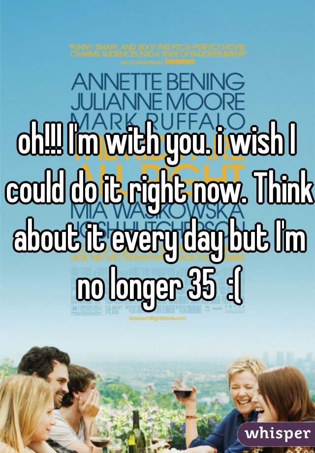 oh!!! I'm with you. i wish I could do it right now. Think about it every day but I'm no longer 35  :(