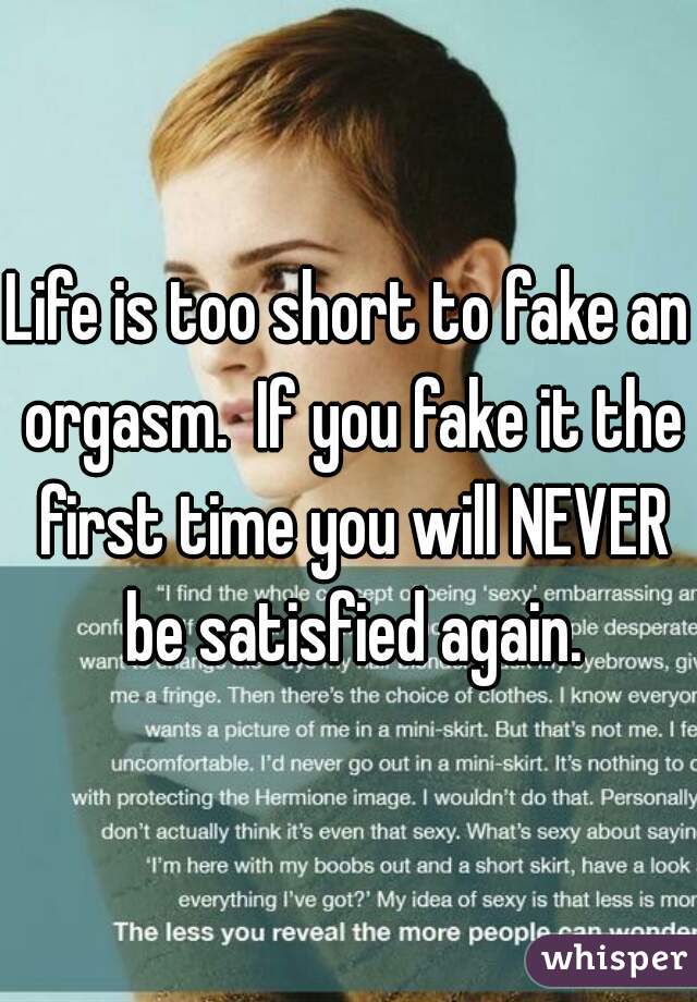 Life is too short to fake an orgasm.  If you fake it the first time you will NEVER be satisfied again.