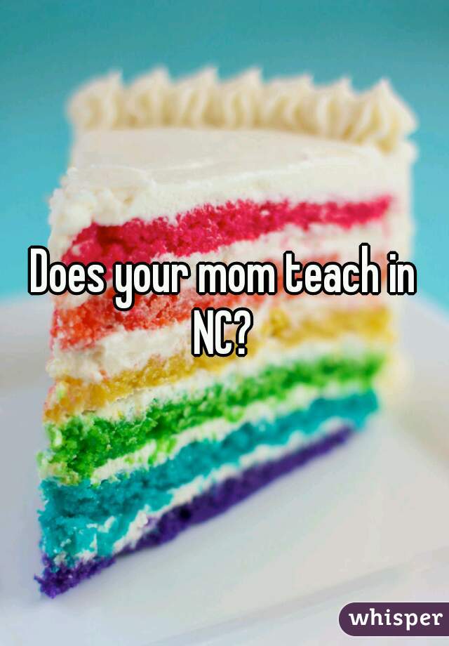 Does your mom teach in NC? 