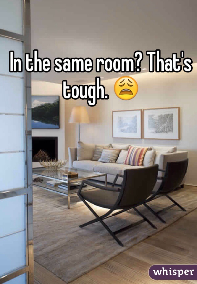 In the same room? That's tough. 😩