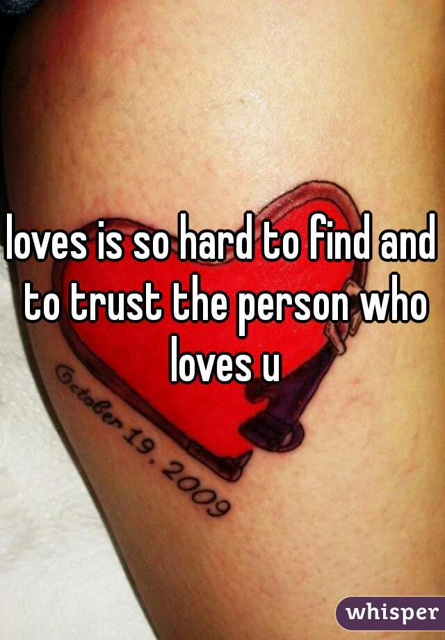 loves is so hard to find and to trust the person who loves u