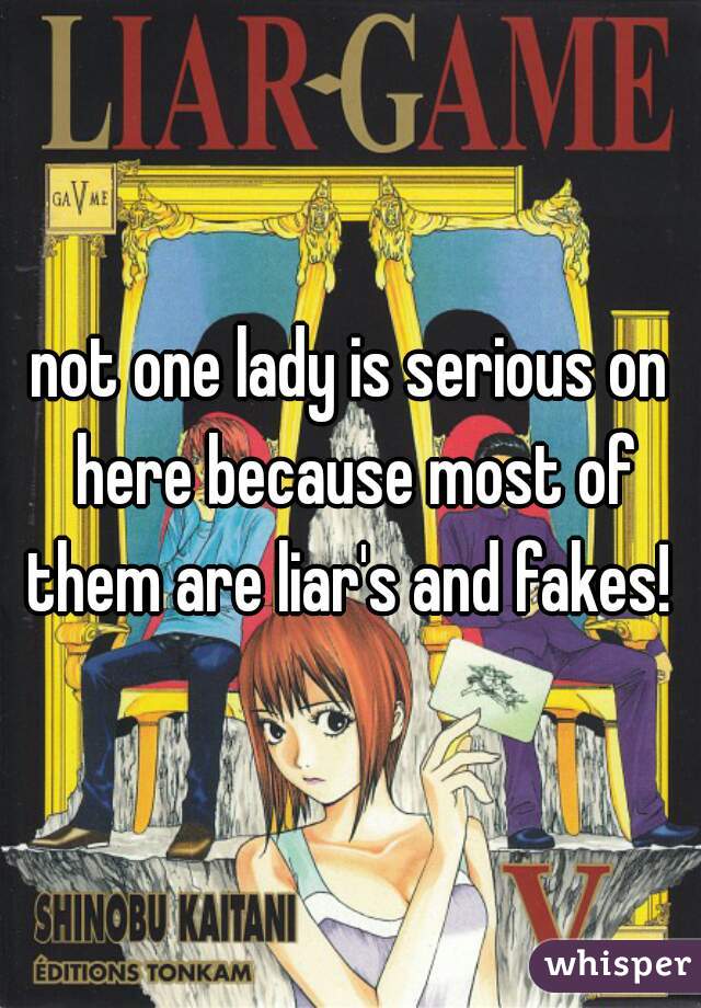 not one lady is serious on here because most of them are liar's and fakes! 
