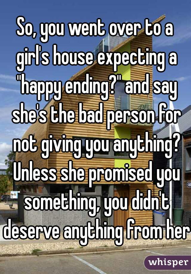 So, you went over to a girl's house expecting a "happy ending?" and say she's the bad person for not giving you anything? Unless she promised you something, you didn't deserve anything from her.