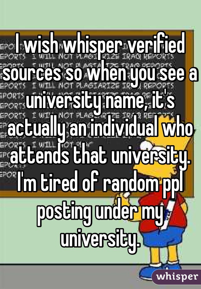 I wish whisper verified sources so when you see a university name, it's actually an individual who attends that university. I'm tired of random ppl posting under my university.