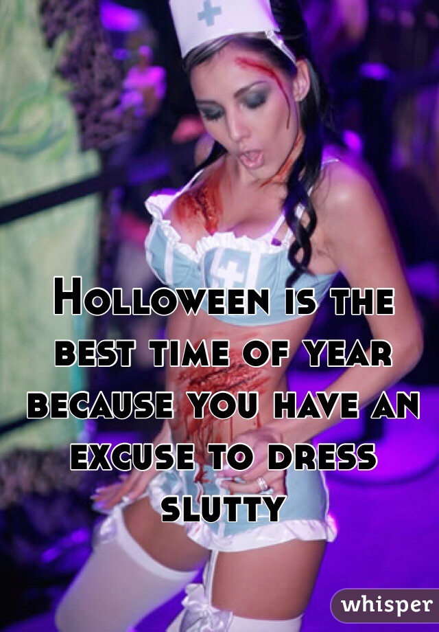 Holloween is the best time of year because you have an excuse to dress slutty
