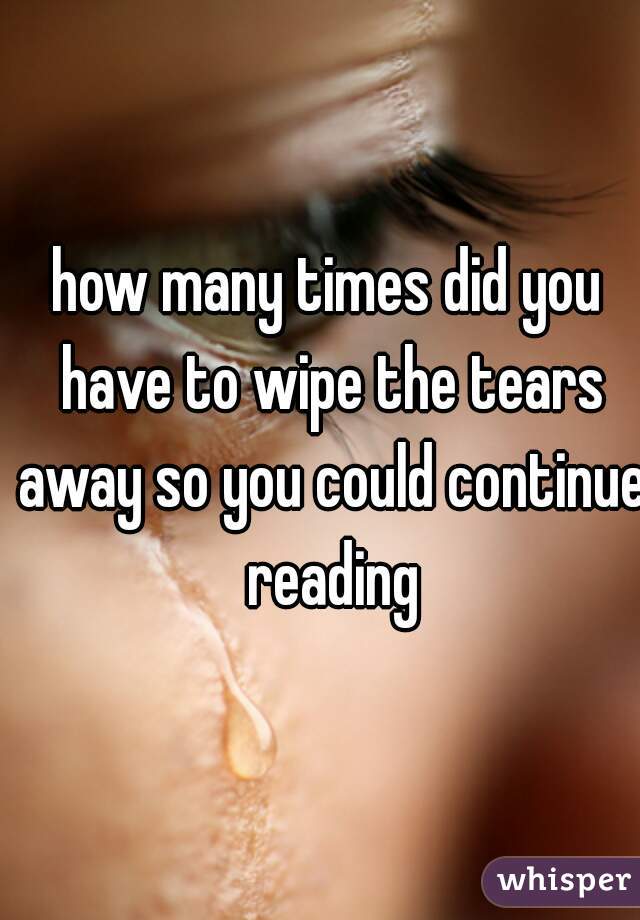how many times did you have to wipe the tears away so you could continue reading