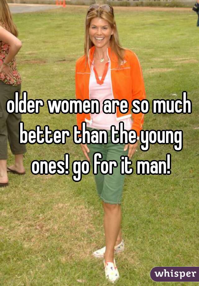 older women are so much better than the young ones! go for it man!