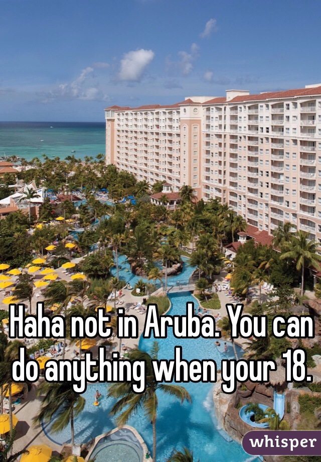 Haha not in Aruba. You can do anything when your 18. 