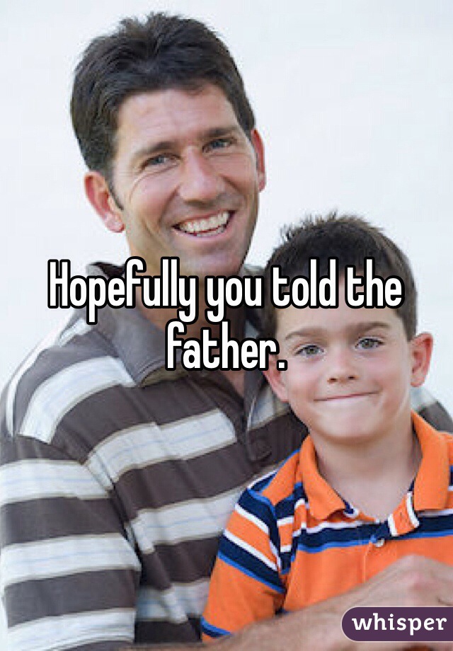 Hopefully you told the father.