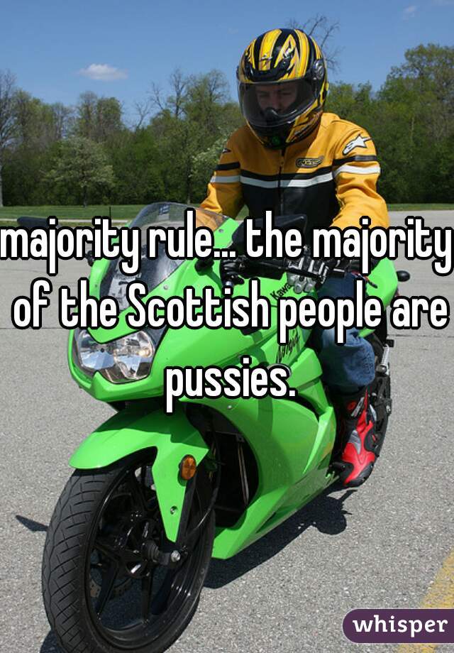majority rule... the majority of the Scottish people are pussies.