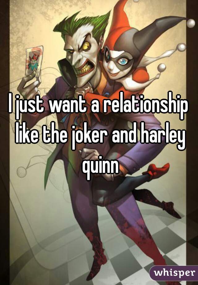 I just want a relationship like the joker and harley quinn
 
