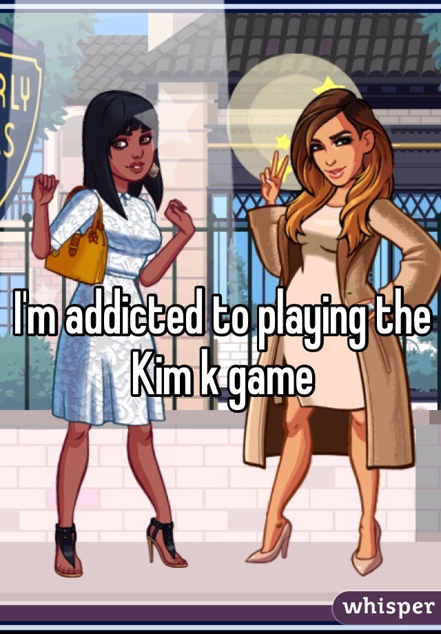 I'm addicted to playing the Kim k game
