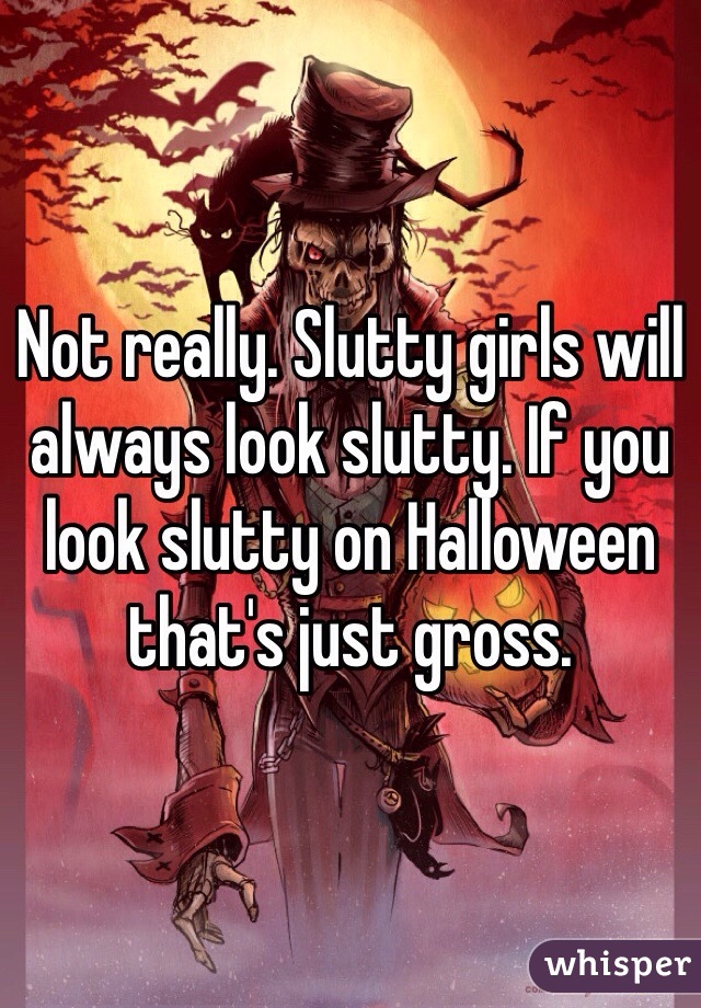 Not really. Slutty girls will always look slutty. If you look slutty on Halloween that's just gross.