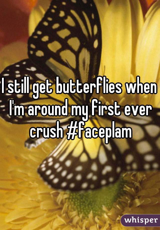I still get butterflies when I'm around my first ever crush #faceplam
