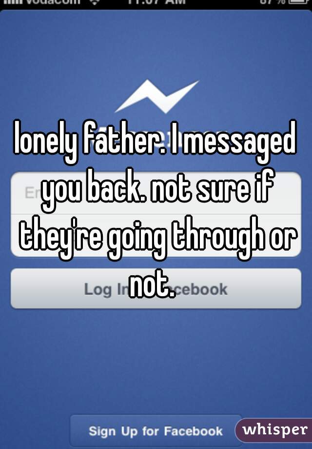 lonely father. I messaged you back. not sure if they're going through or not.  