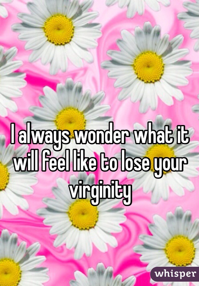 I always wonder what it will feel like to lose your virginity 