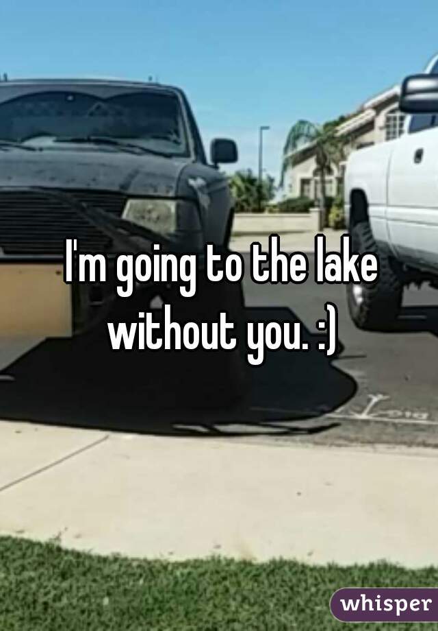  I'm going to the lake without you. :)