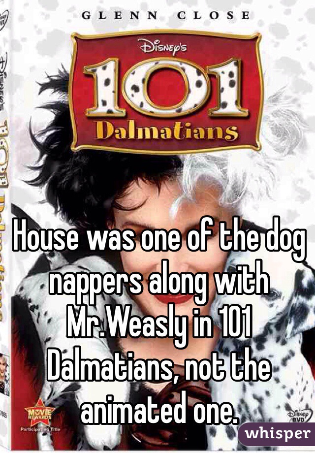 House was one of the dog nappers along with Mr.Weasly in 101 Dalmatians, not the animated one.