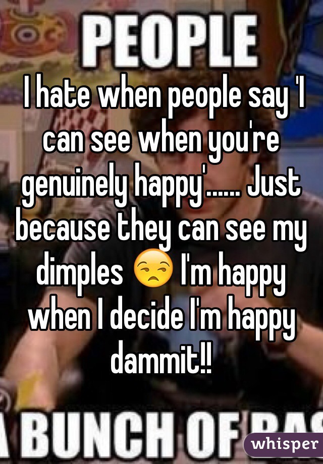  I hate when people say 'I can see when you're genuinely happy'...... Just because they can see my dimples 😒 I'm happy when I decide I'm happy dammit!! 
