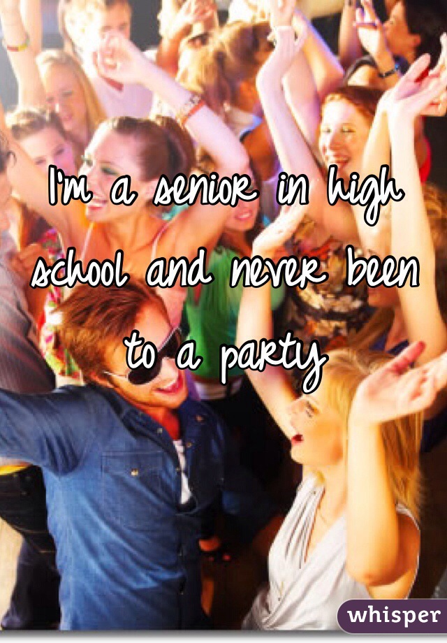 I'm a senior in high school and never been to a party
