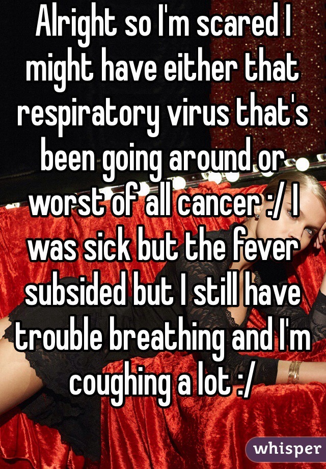 Alright so I'm scared I might have either that respiratory virus that's been going around or worst of all cancer :/ I was sick but the fever subsided but I still have trouble breathing and I'm coughing a lot :/