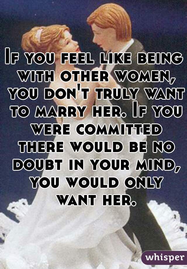 If you feel like being with other women, you don't truly want to marry her. If you were committed there would be no doubt in your mind, you would only want her.